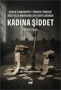 Erken Cumhuriyet Türkiye'sindeki Ağır Ceza Mahkemeleri Kayıtlarında Kadına Şiddet (1930-1932)