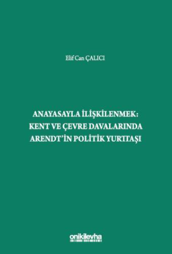 Anayasayla İlişkilenmek - Kent ve Çevre Davalarında Arendt'in Politik Yurttaşı
