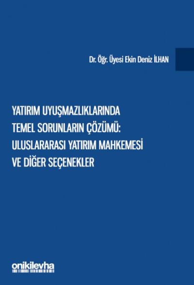 Yatırım Uyuşmazlıklarında Temel Sorunların Çözümü Uluslararası Yatırım Mahkemesi ve Diğer Seçenekler