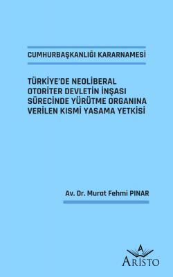 Cumhurbaşkanlığı Kararnamesi Türkiye’de Neoliberal Otoriter Devletin İnşası Sürecinde Yürütme Organına Verilen Kısmi Yasama Yetkisi