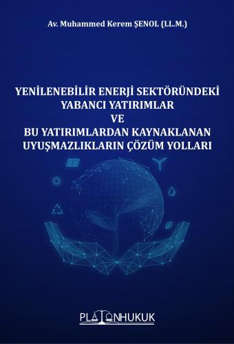Yenilenebilir Enerji Sektöründeki Yabancı Yatırımlar ve Bu Yatırımlardan Kaynaklanan Uyuşmazlıkların Çözüm Yolları